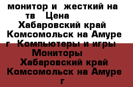 монитор и  жесткий на 1тв › Цена ­ 2 000 - Хабаровский край, Комсомольск-на-Амуре г. Компьютеры и игры » Мониторы   . Хабаровский край,Комсомольск-на-Амуре г.